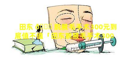 田东 🐎 脱腋毛手术300元到底值不值「田东脱腋毛手术300元到底值不值得做」